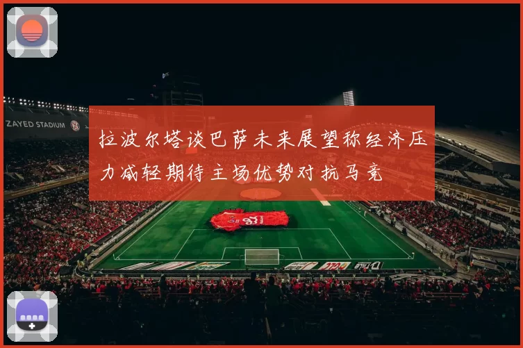 拉波尔塔谈巴萨未来展望称经济压力减轻期待主场优势对抗马竞